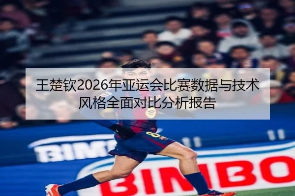 王楚钦2026年亚运会比赛数据与技术风格全面对比分析报告